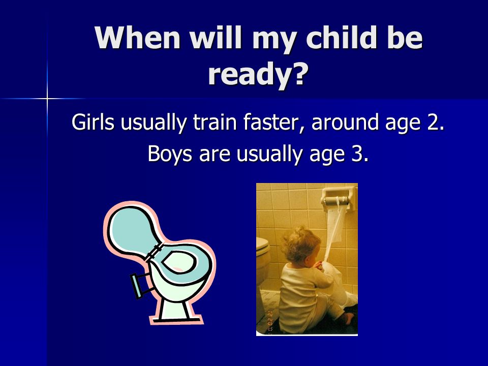 When will my child be ready Girls usually train faster, around age 2. Boys are usually age 3.
