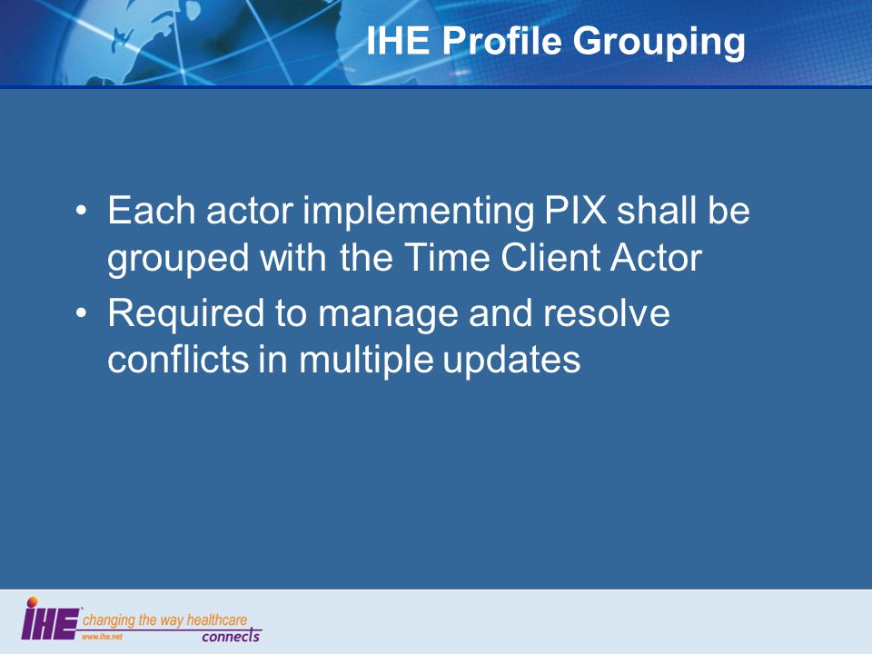 IHE Profile Grouping Each actor implementing PIX shall be grouped with the Time Client Actor Required to manage and resolve conflicts in multiple updates