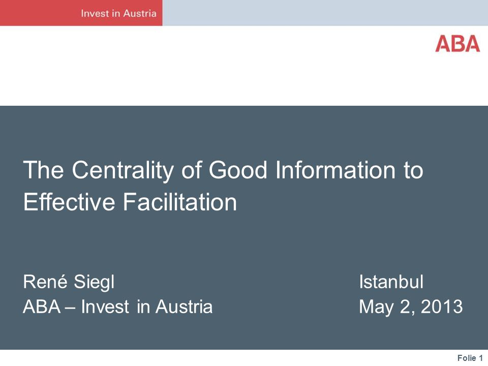 Folie 1 The Centrality of Good Information to Effective Facilitation René Siegl Istanbul ABA – Invest in Austria May 2, 2013