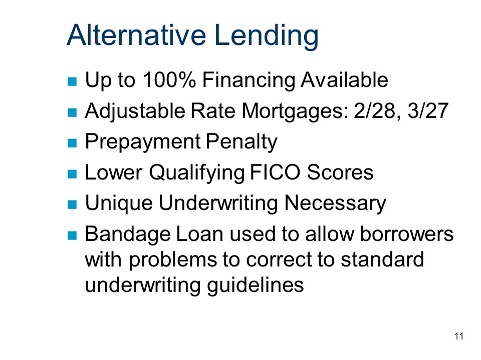 11 Alternative Lending n Up to 100% Financing Available n Adjustable Rate Mortgages: 2/28, 3/27 n Prepayment Penalty n Lower Qualifying FICO Scores n Unique Underwriting Necessary n Bandage Loan used to allow borrowers with problems to correct to standard underwriting guidelines