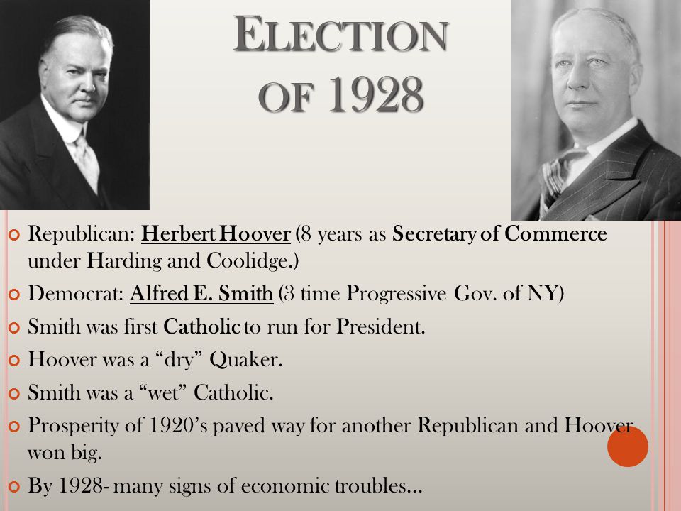 E LECTION OF 1928 Republican: Herbert Hoover (8 years as Secretary of Commerce under Harding and Coolidge.) Democrat: Alfred E.