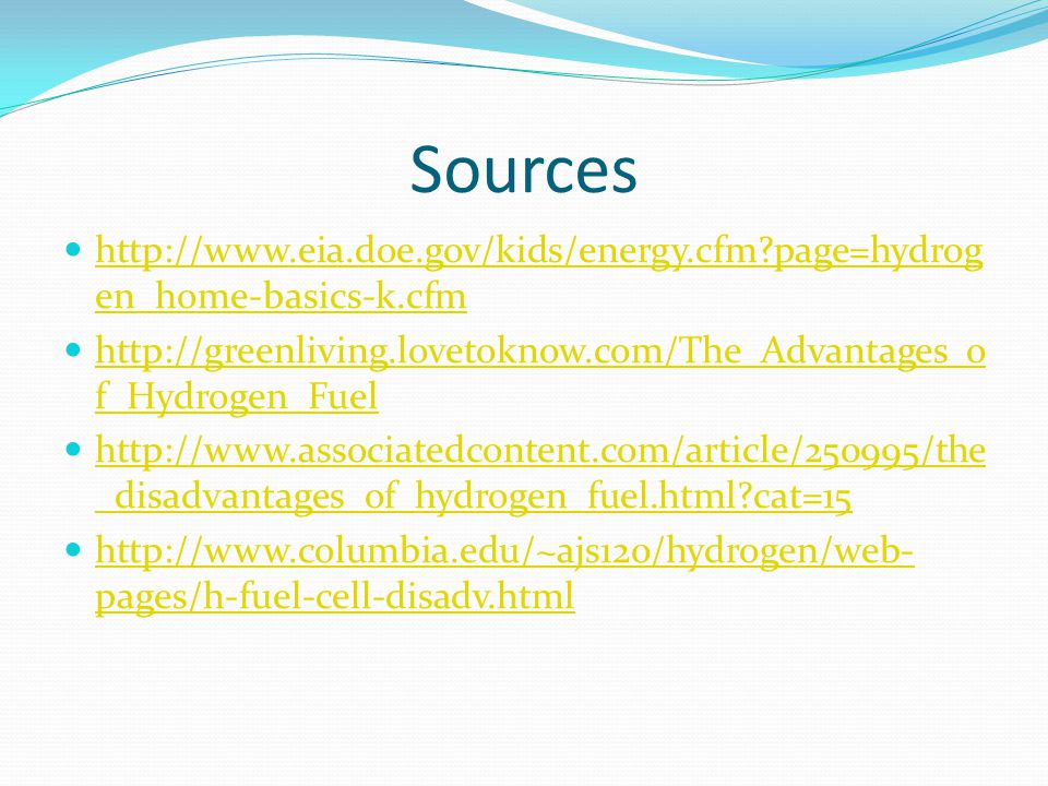Sources   page=hydrog en_home-basics-k.cfm   page=hydrog en_home-basics-k.cfm   f_Hydrogen_Fuel   f_Hydrogen_Fuel   _disadvantages_of_hydrogen_fuel.html cat=15   _disadvantages_of_hydrogen_fuel.html cat=15   pages/h-fuel-cell-disadv.html   pages/h-fuel-cell-disadv.html