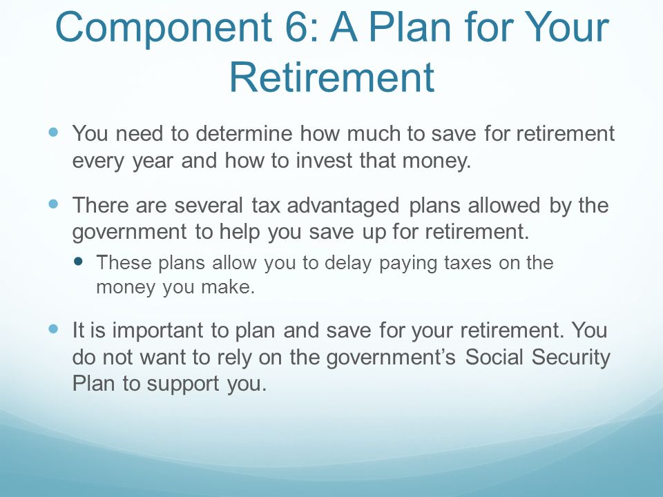 Component 6: A Plan for Your Retirement You need to determine how much to save for retirement every year and how to invest that money.