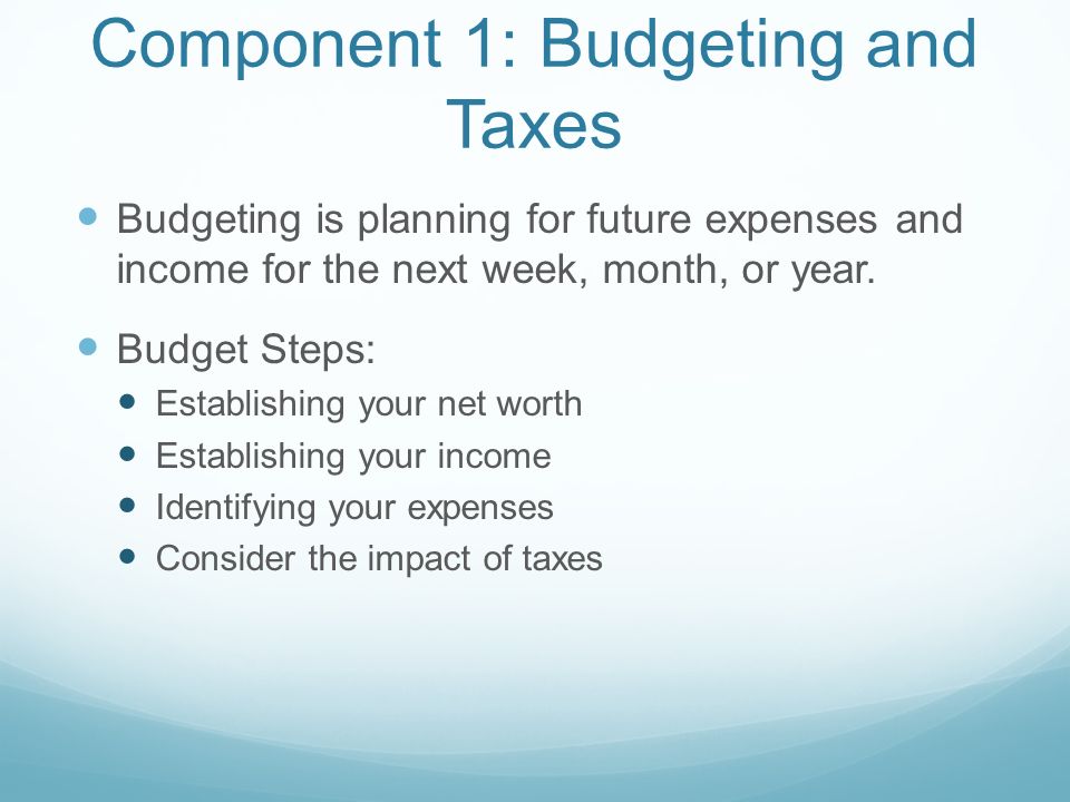 Component 1: Budgeting and Taxes Budgeting is planning for future expenses and income for the next week, month, or year.