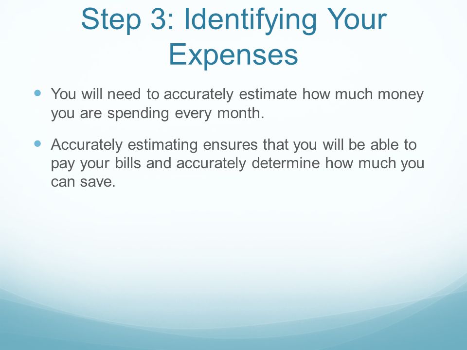 Step 3: Identifying Your Expenses You will need to accurately estimate how much money you are spending every month.