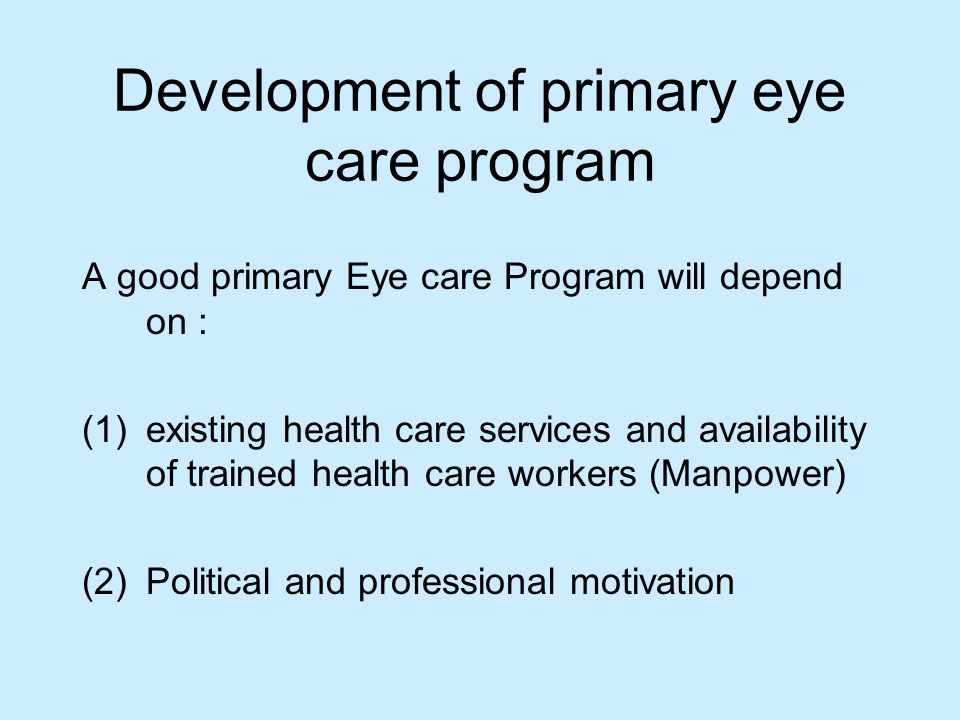 Development of primary eye care program A good primary Eye care Program will depend on : (1)existing health care services and availability of trained health care workers (Manpower) (2)Political and professional motivation