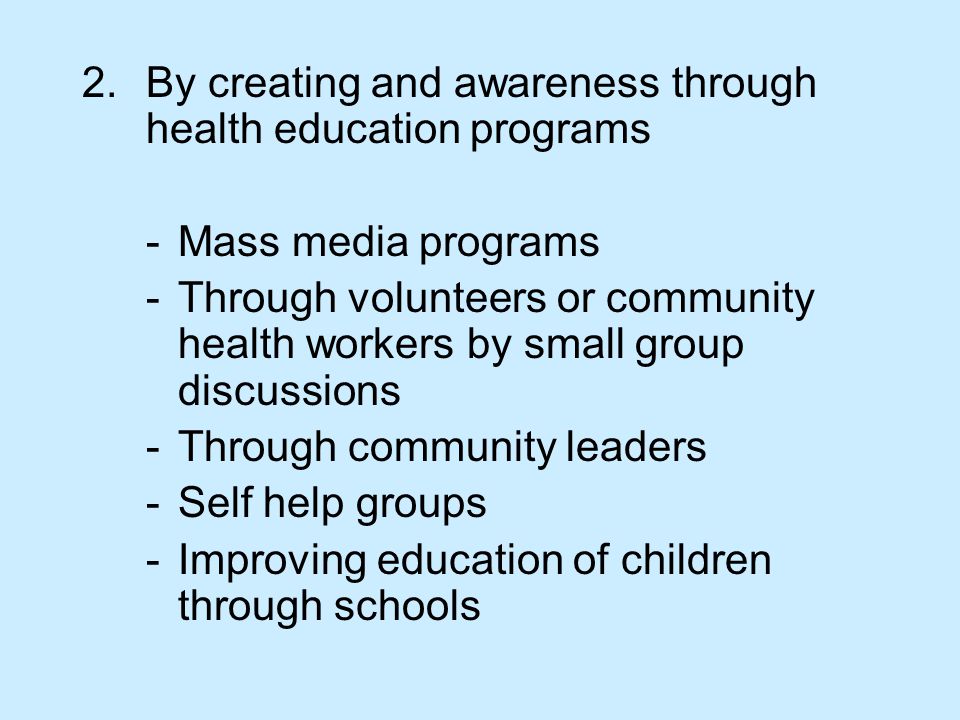 2.By creating and awareness through health education programs - Mass media programs - Through volunteers or community health workers by small group discussions -Through community leaders -Self help groups -Improving education of children through schools