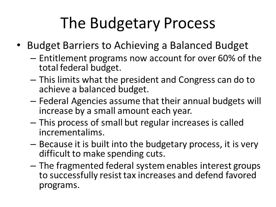 The Budgetary Process Budget Barriers to Achieving a Balanced Budget – Entitlement programs now account for over 60% of the total federal budget.