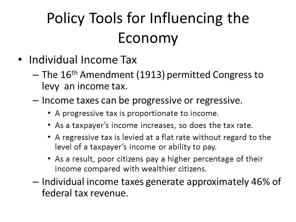 Policy Tools for Influencing the Economy Individual Income Tax – The 16 th Amendment (1913) permitted Congress to levy an income tax.