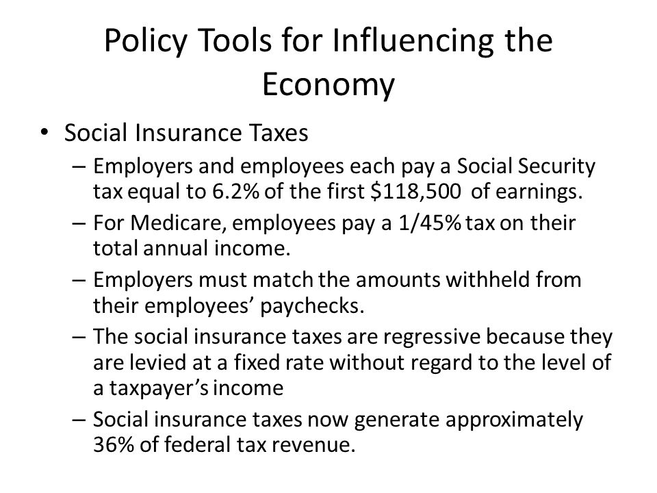 Policy Tools for Influencing the Economy Social Insurance Taxes – Employers and employees each pay a Social Security tax equal to 6.2% of the first $118,500 of earnings.