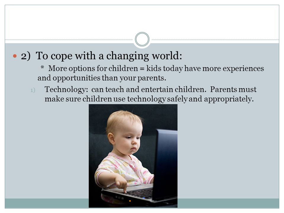 2) To cope with a changing world: * More options for children = kids today have more experiences and opportunities than your parents.