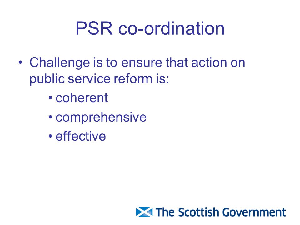 PSR co-ordination Challenge is to ensure that action on public service reform is: coherent comprehensive effective