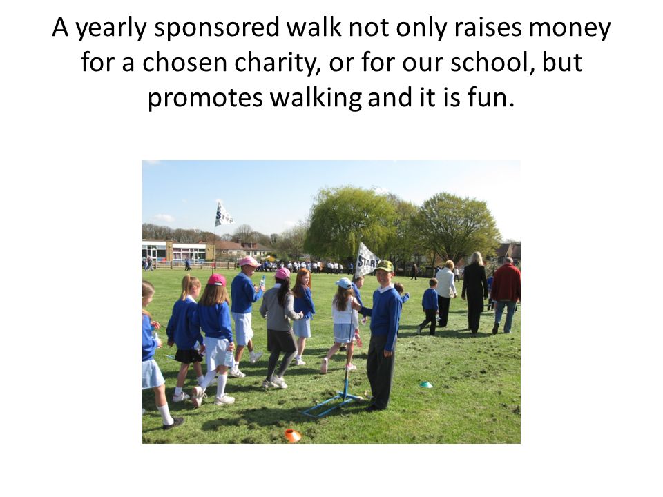 A yearly sponsored walk not only raises money for a chosen charity, or for our school, but promotes walking and it is fun.