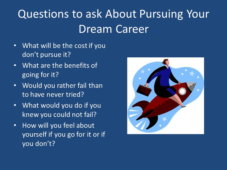 Questions to ask About Pursuing Your Dream Career What will be the cost if you don’t pursue it.