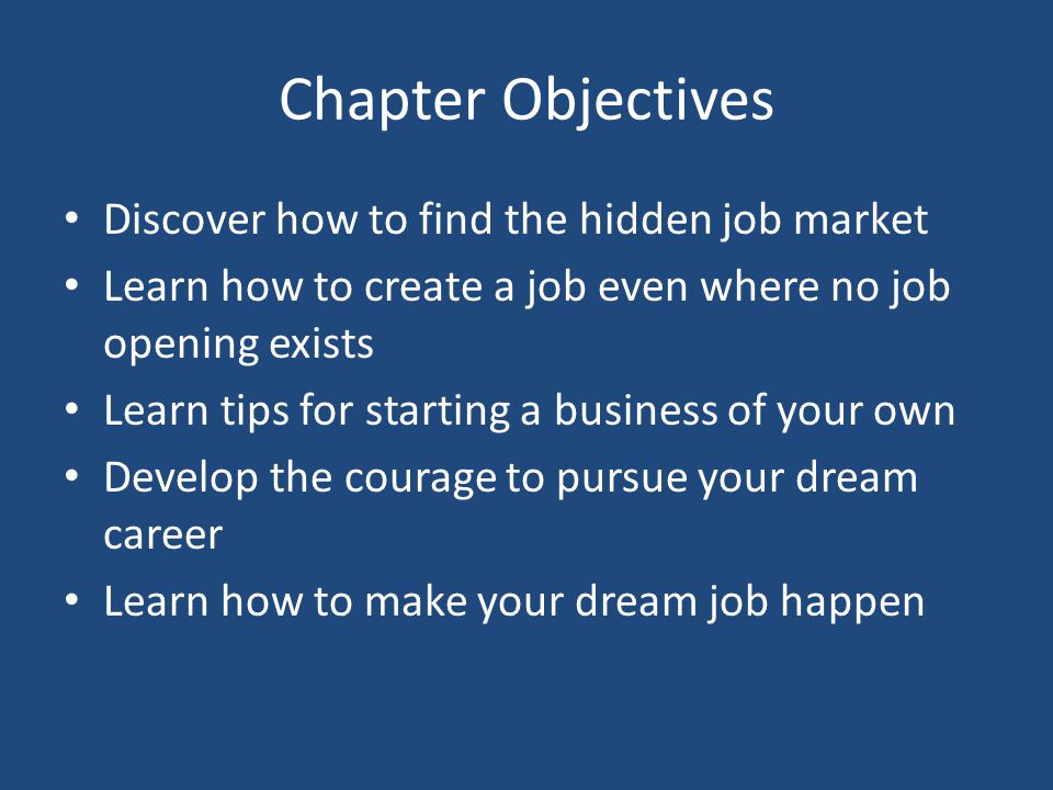Chapter Objectives Discover how to find the hidden job market Learn how to create a job even where no job opening exists Learn tips for starting a business of your own Develop the courage to pursue your dream career Learn how to make your dream job happen