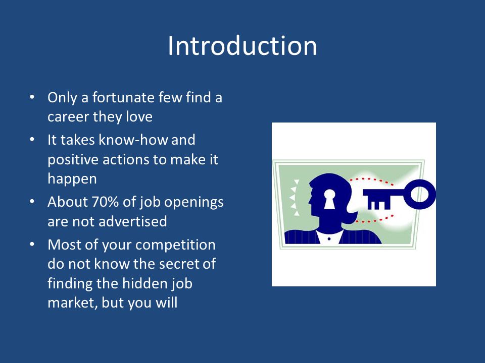 Introduction Only a fortunate few find a career they love It takes know-how and positive actions to make it happen About 70% of job openings are not advertised Most of your competition do not know the secret of finding the hidden job market, but you will