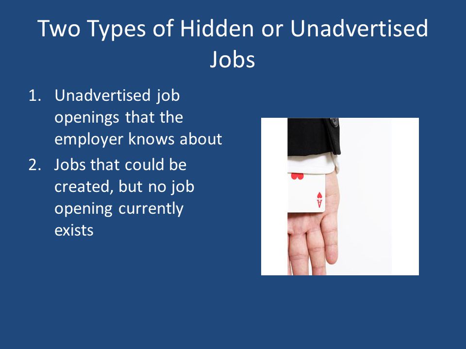 Two Types of Hidden or Unadvertised Jobs 1.Unadvertised job openings that the employer knows about 2.Jobs that could be created, but no job opening currently exists