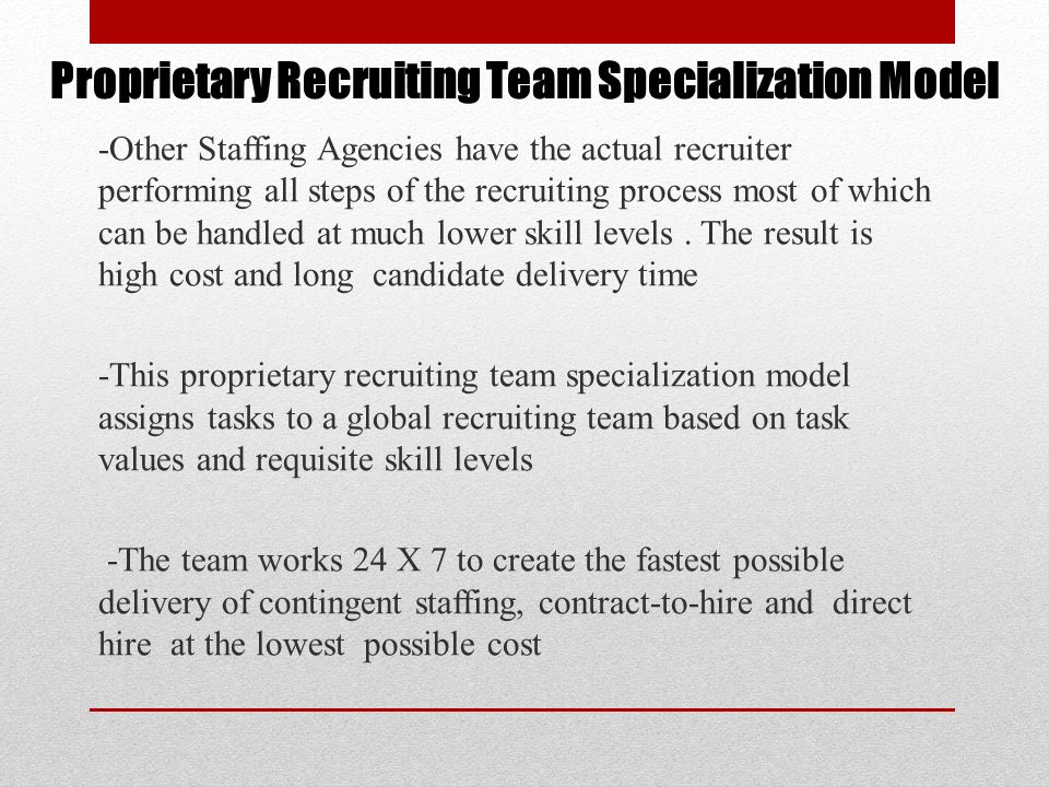 Proprietary Recruiting Team Specialization Model -Other Staffing Agencies have the actual recruiter performing all steps of the recruiting process most of which can be handled at much lower skill levels.