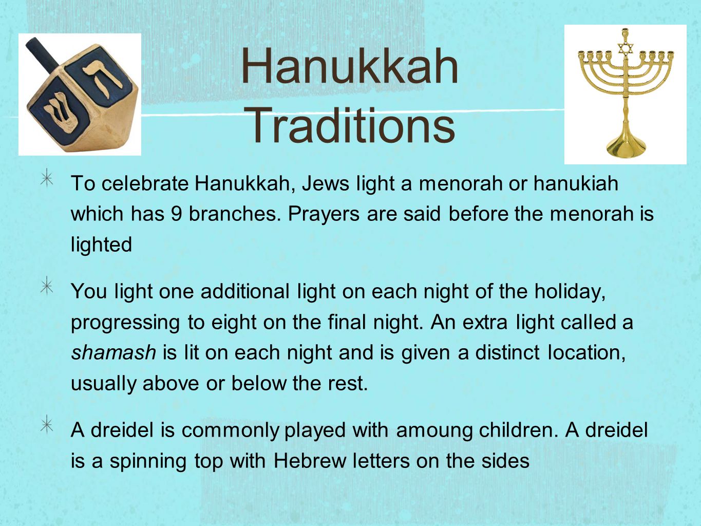 To celebrate Hanukkah, Jews light a menorah or hanukiah which has 9 branches.