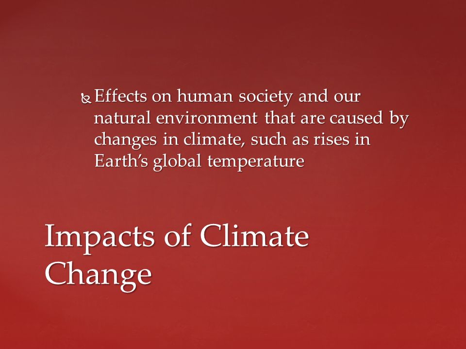  Effects on human society and our natural environment that are caused by changes in climate, such as rises in Earth’s global temperature Impacts of Climate Change
