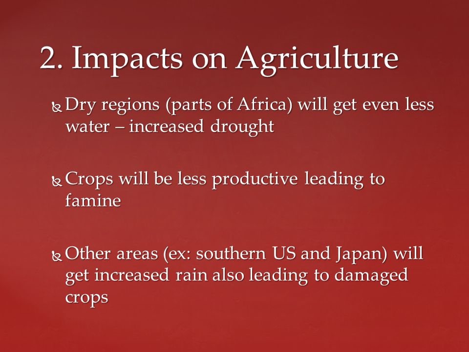  Dry regions (parts of Africa) will get even less water – increased drought  Crops will be less productive leading to famine  Other areas (ex: southern US and Japan) will get increased rain also leading to damaged crops 2.