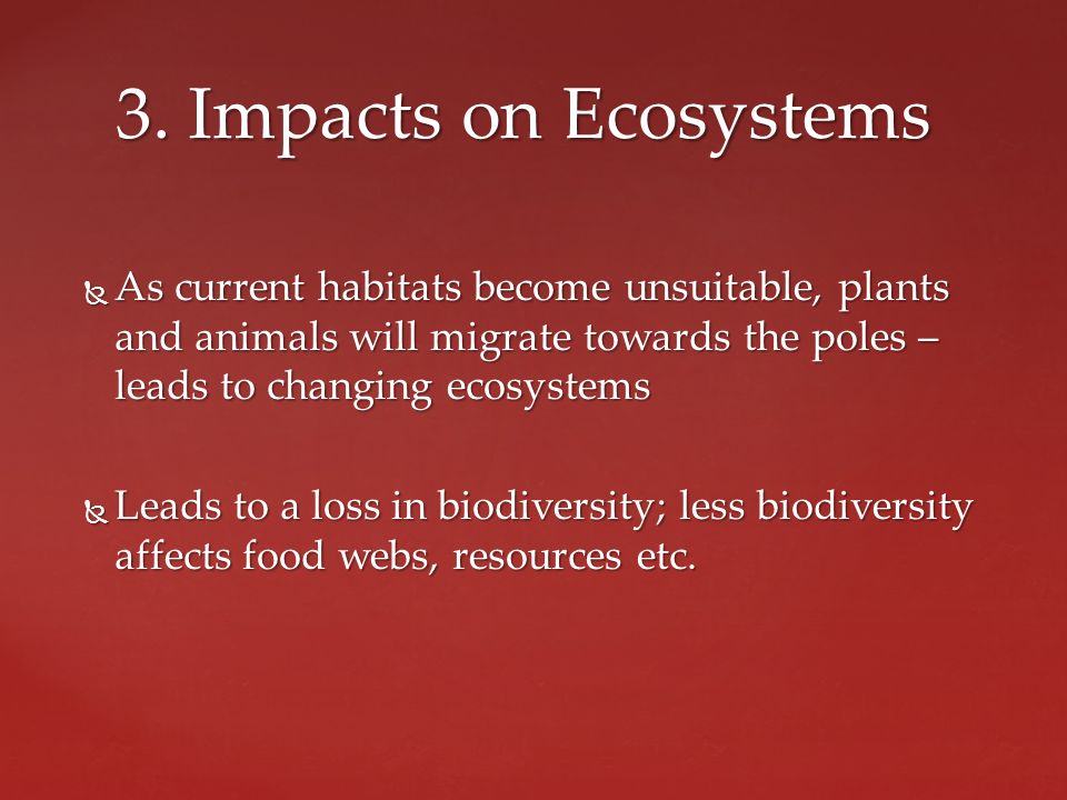  As current habitats become unsuitable, plants and animals will migrate towards the poles – leads to changing ecosystems  Leads to a loss in biodiversity; less biodiversity affects food webs, resources etc.