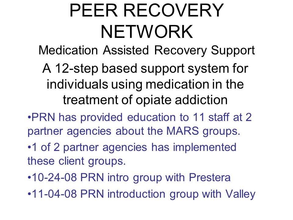 PEER RECOVERY NETWORK Medication Assisted Recovery Support A 12-step based support system for individuals using medication in the treatment of opiate addiction PRN has provided education to 11 staff at 2 partner agencies about the MARS groups.