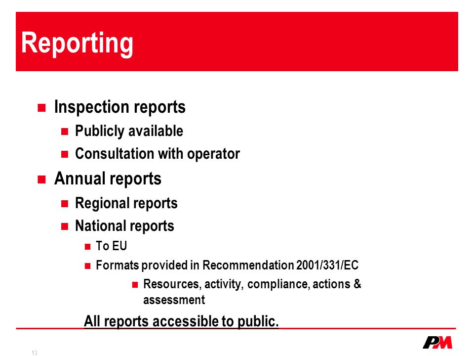 13 Reporting Inspection reports Publicly available Consultation with operator Annual reports Regional reports National reports To EU Formats provided in Recommendation 2001/331/EC Resources, activity, compliance, actions & assessment All reports accessible to public.