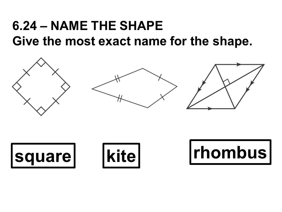6.24 – NAME THE SHAPE Give the most exact name for the shape. squarekite rhombus