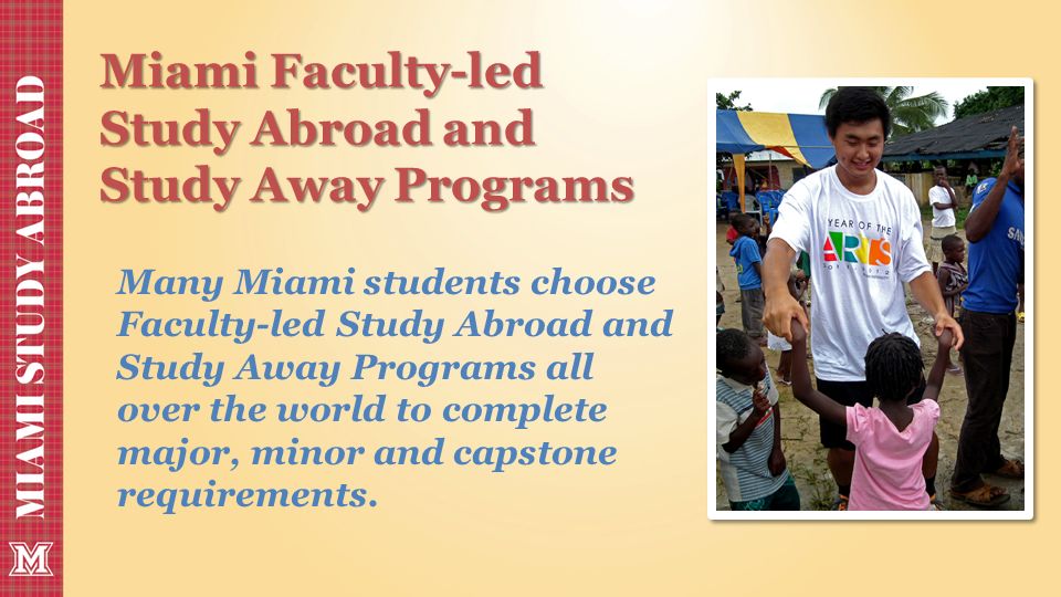 Miami Faculty-led Study Abroad and Study Away Programs Many Miami students choose Faculty-led Study Abroad and Study Away Programs all over the world to complete major, minor and capstone requirements.