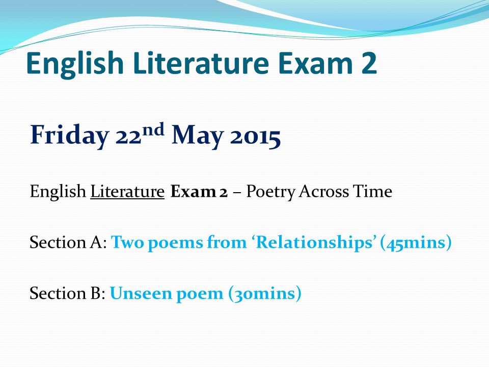 English Literature Exam 2 Friday 22 nd May 2015 English Literature Exam 2 – Poetry Across Time Section A: Two poems from ‘Relationships’ (45mins) Section B: Unseen poem (30mins)