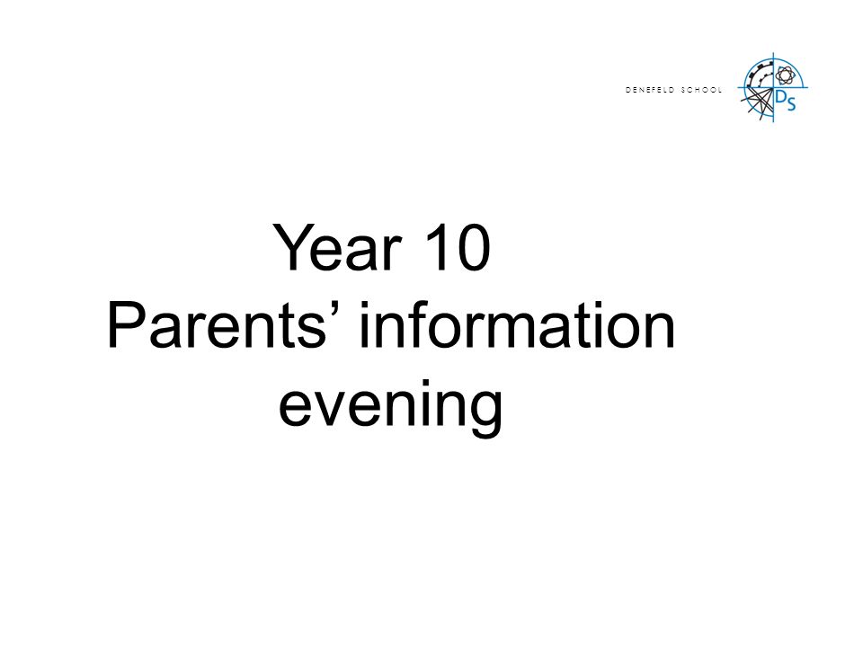 Year 10 Parents’ information evening D E N E F E L D S C H O O L