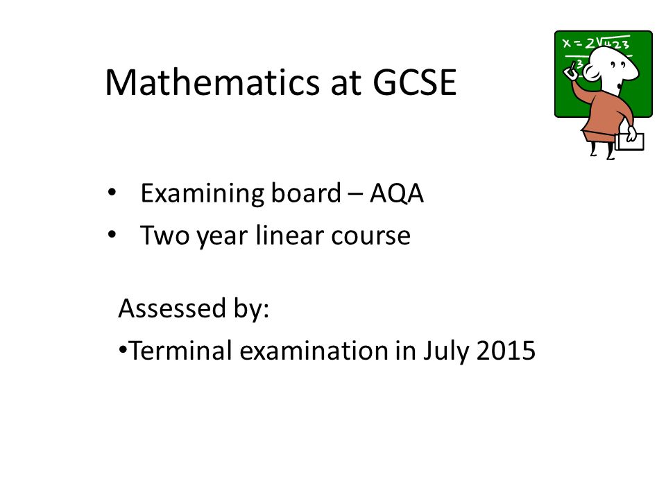 Mathematics at GCSE Examining board – AQA Two year linear course Assessed by: Terminal examination in July 2015