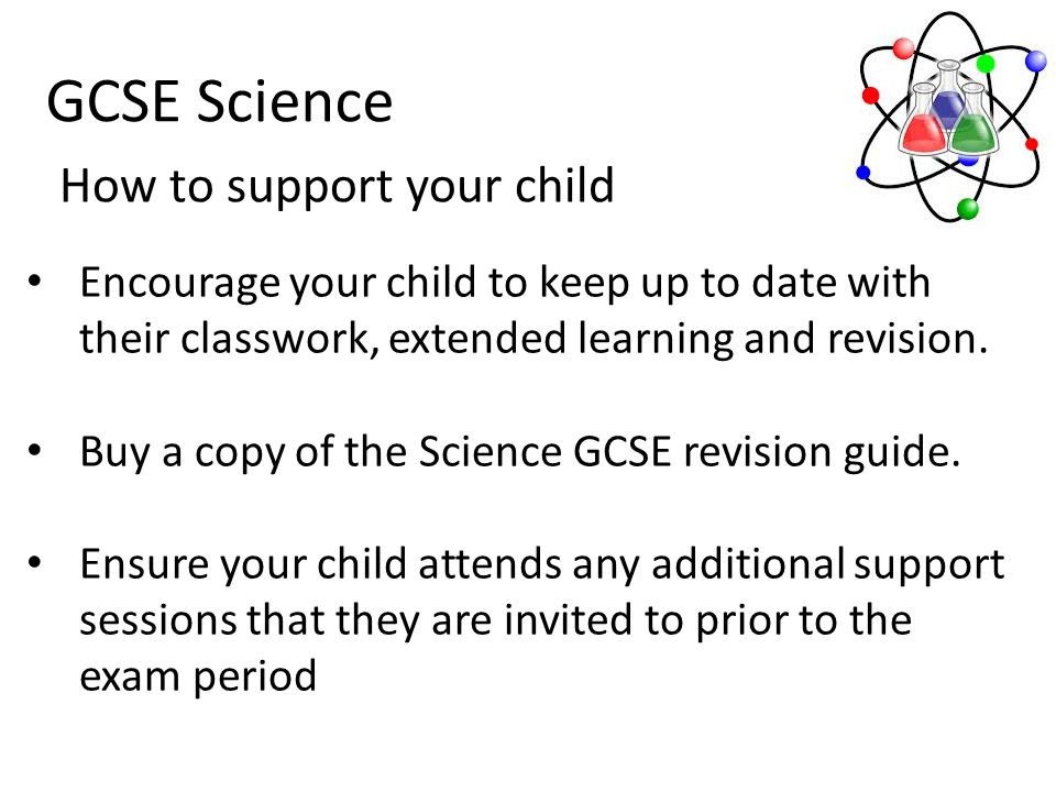 GCSE Science How to support your child Encourage your child to keep up to date with their classwork, extended learning and revision.