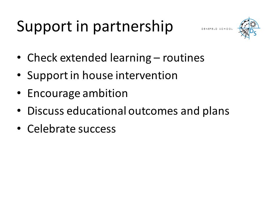 D E N E F E L D S C H O O L Support in partnership Check extended learning – routines Support in house intervention Encourage ambition Discuss educational outcomes and plans Celebrate success