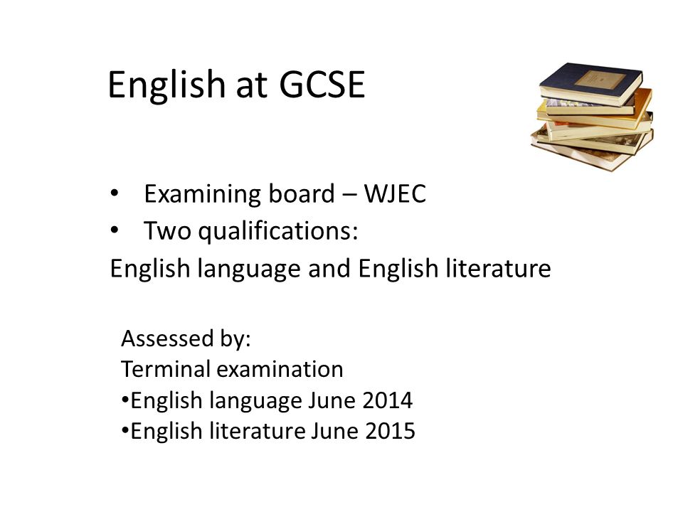 English at GCSE Examining board – WJEC Two qualifications: English language and English literature Assessed by: Terminal examination English language June 2014 English literature June 2015