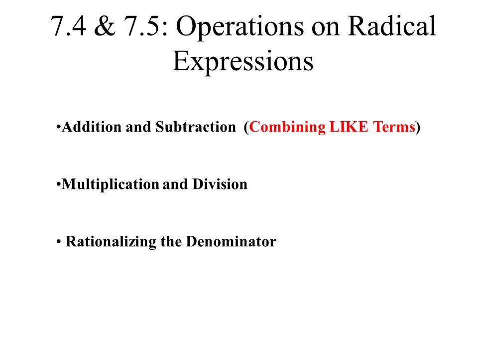 7.4 & 7.5: Operations on Radical Expressions Addition and Subtraction (Combining LIKE Terms) Multiplication and Division Rationalizing the Denominator
