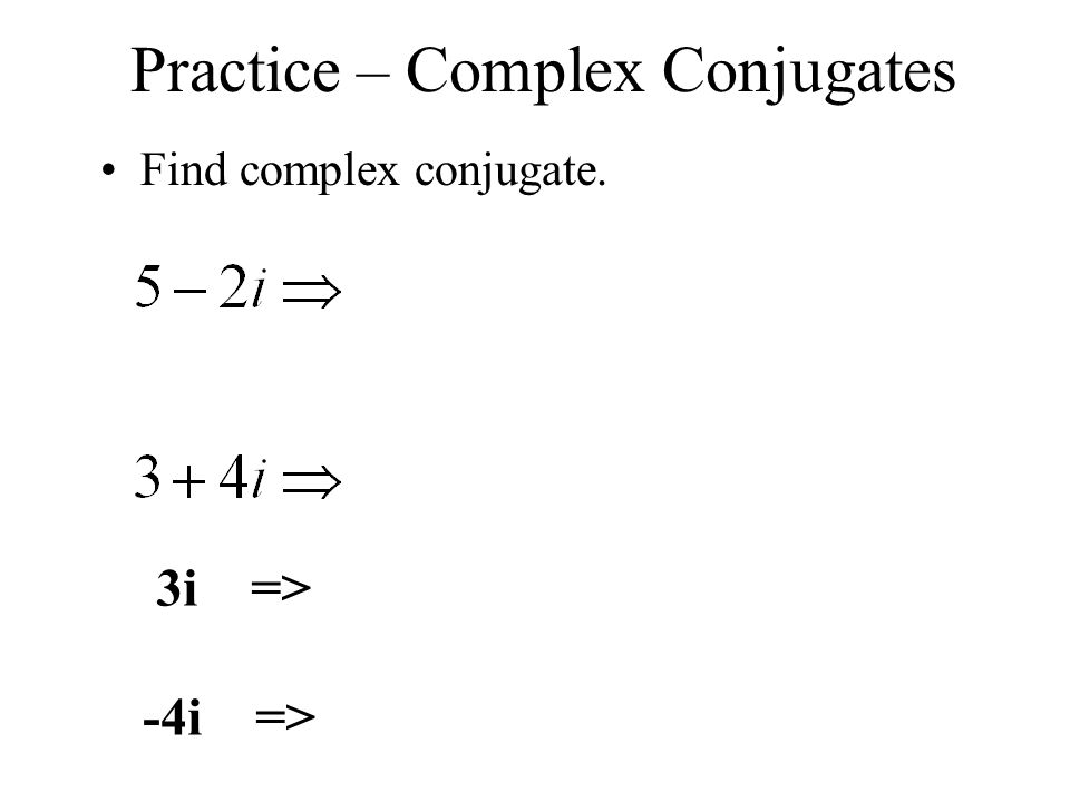 Practice – Complex Conjugates Find complex conjugate. 3i => -4i =>