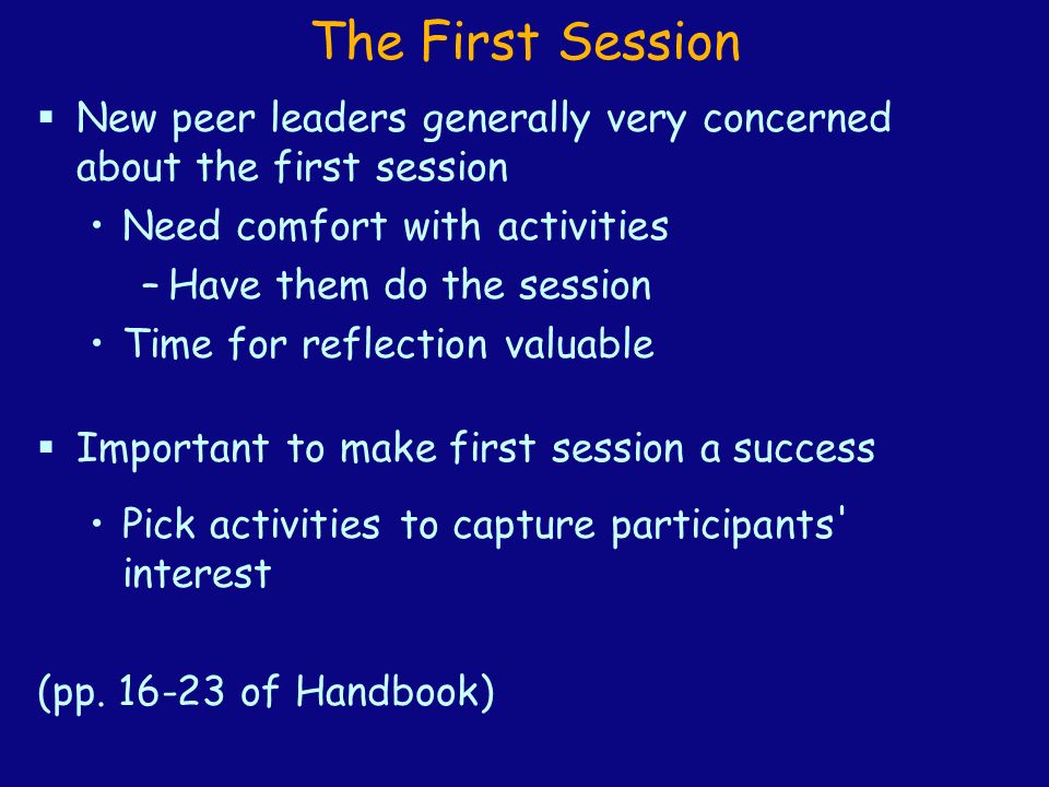 The First Session  New peer leaders generally very concerned about the first session Need comfort with activities –Have them do the session Time for reflection valuable  Important to make first session a success Pick activities to capture participants interest (pp.