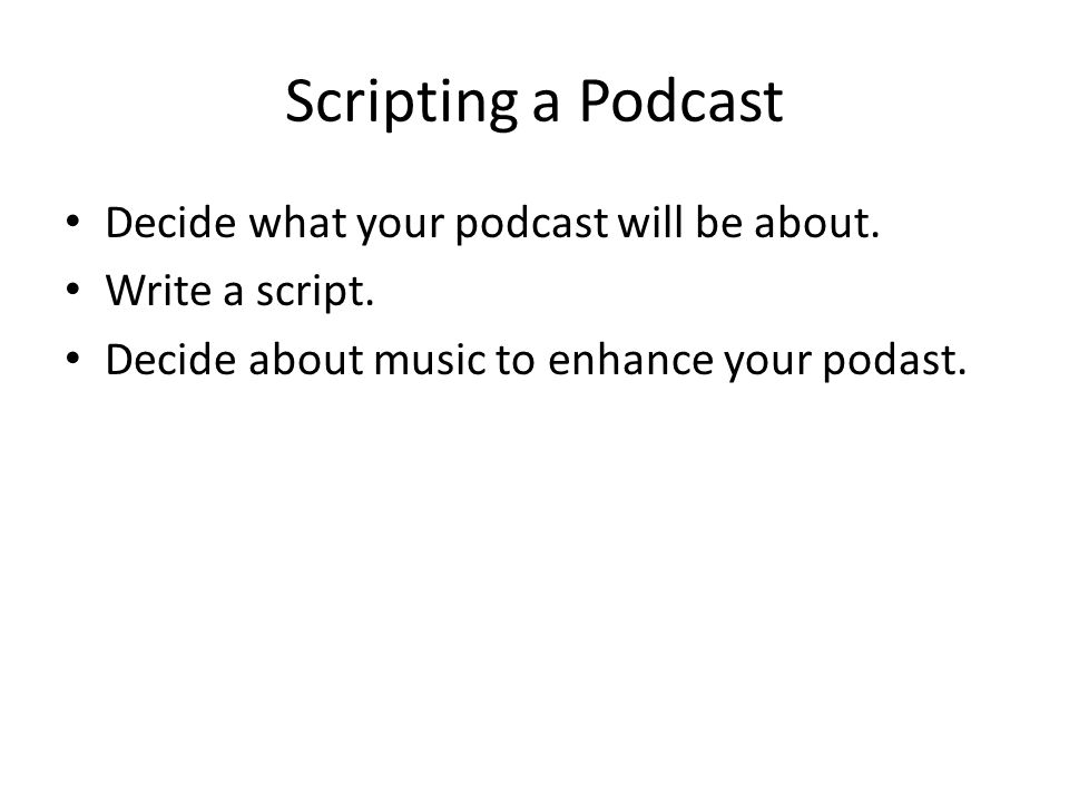 Scripting a Podcast Decide what your podcast will be about.