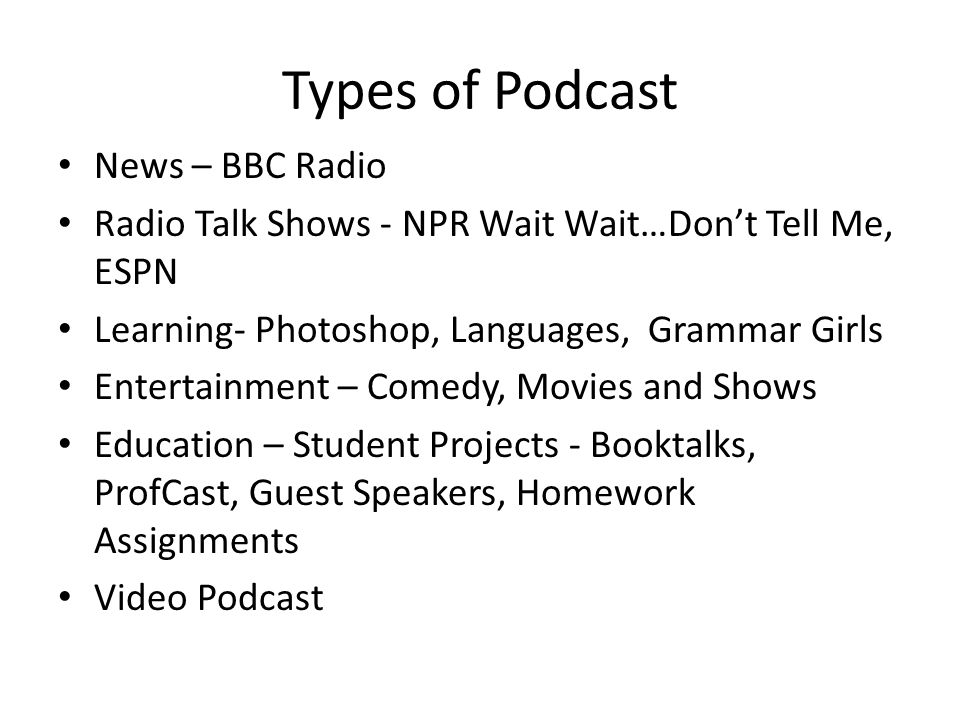 Types of Podcast News – BBC Radio Radio Talk Shows - NPR Wait Wait…Don’t Tell Me, ESPN Learning- Photoshop, Languages, Grammar Girls Entertainment – Comedy, Movies and Shows Education – Student Projects - Booktalks, ProfCast, Guest Speakers, Homework Assignments Video Podcast