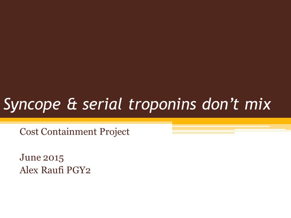 Syncope & serial troponins don’t mix Cost Containment Project June 2015 Alex Raufi PGY2