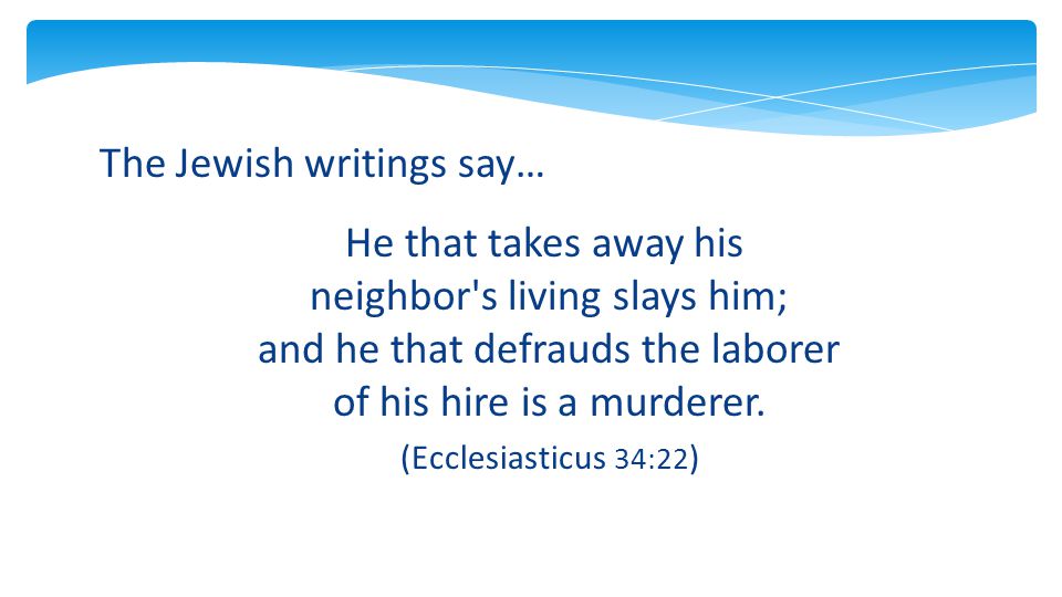 The Jewish writings say… He that takes away his neighbor s living slays him; and he that defrauds the laborer of his hire is a murderer.