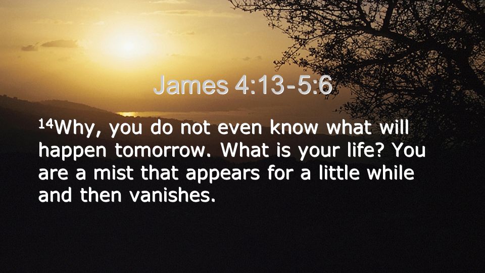 James 4:13 - 5:6 14 Why, you do not even know what will happen tomorrow.