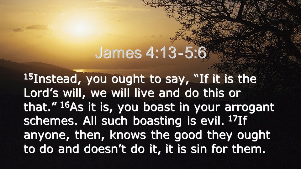 James 4:13 - 5:6 15 Instead, you ought to say, If it is the Lord’s will, we will live and do this or that. 16 As it is, you boast in your arrogant schemes.