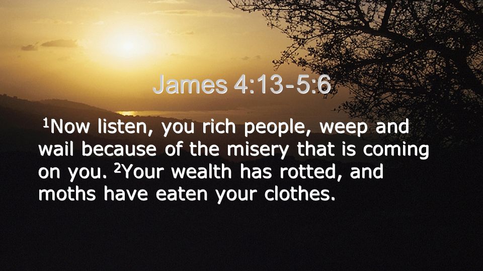 James 4:13 - 5:6 1 Now listen, you rich people, weep and wail because of the misery that is coming on you.