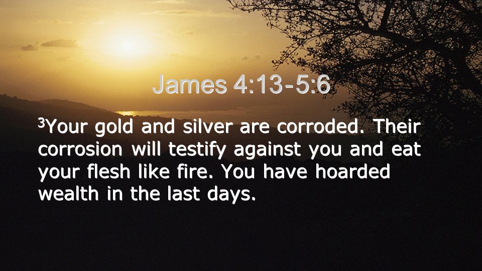 James 4:13 - 5:6 3 Your gold and silver are corroded.