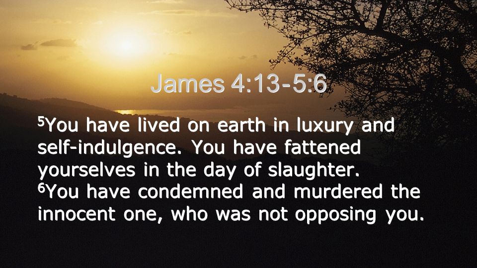 James 4:13 - 5:6 5 You have lived on earth in luxury and self-indulgence.