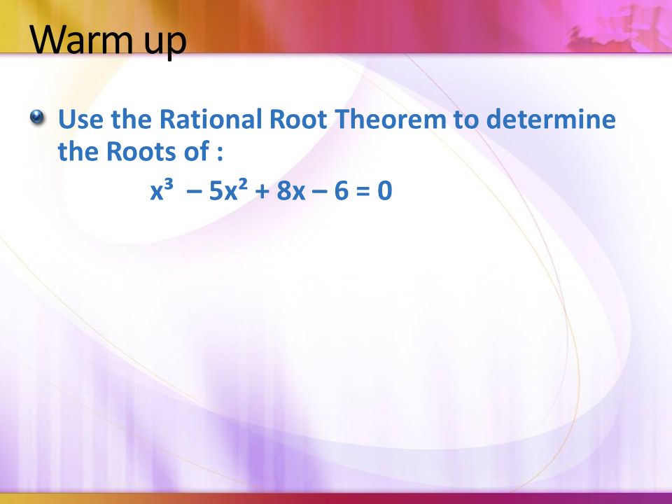 Warm up Use the Rational Root Theorem to determine the Roots of : x³ – 5x² + 8x – 6 = 0