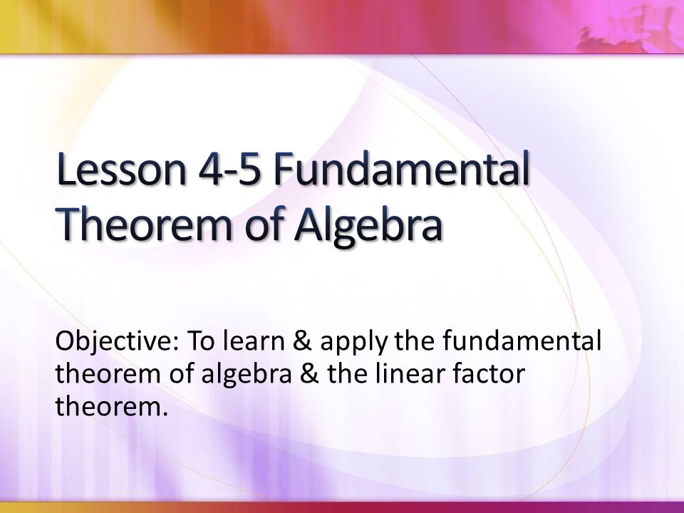 Objective: To learn & apply the fundamental theorem of algebra & the linear factor theorem.